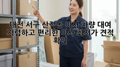 대전 서구 산직동 이사 차량 대여: 저렴하고 편리한 이사, 최저가 견적 확인! 🚚