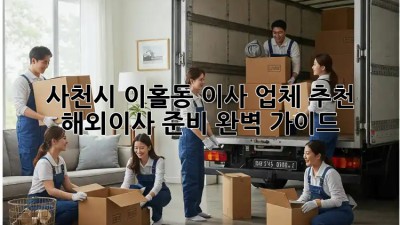 사천시 이홀동 이사 업체 추천: 해외이사 준비 완벽 가이드! ✈️🏡