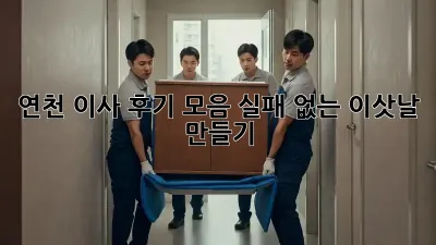 연천 이사 후기 모음: 실패 없는 이삿날 만들기