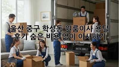 울산 중구 학성동 원룸이사 용달 후기: 숨은 비용 없이 이사하기! 🚛✨